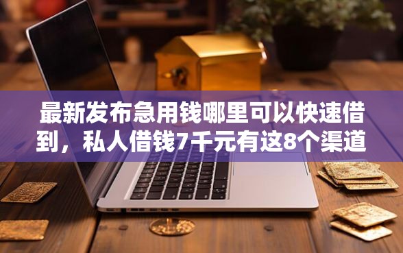 最新发布急用钱哪里可以快速借到，私人借钱7千元有这8个渠道