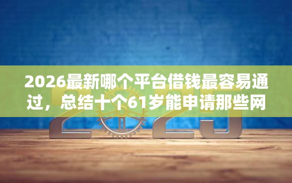 2026最新哪个平台借钱最容易通过，总结十个61岁能申请那些网贷平台！