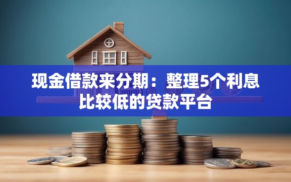 现金借款来分期:整理5个利息比较低的贷款平台 现金借款来分期:整理5个利息比较低的贷款平台