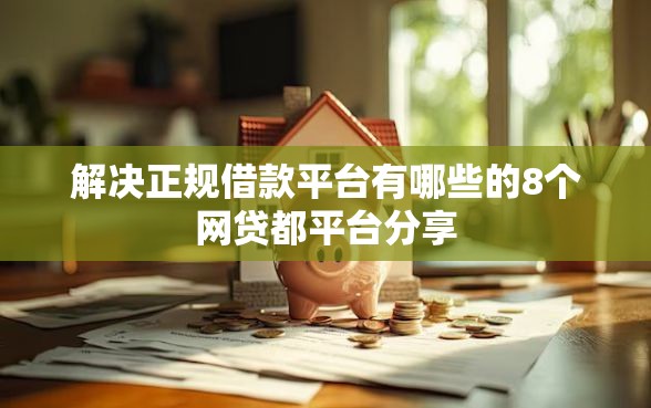 解决正规借款平台有哪些的8个网贷都平台分享