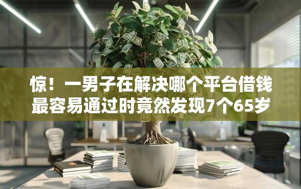 惊！一男子在解决哪个平台借钱最容易通过时竟然发现7个65岁稳放款口子的年龄要求，事后分享了出来