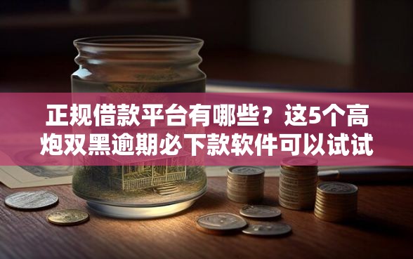 正规借款平台有哪些？这5个高炮双黑逾期必下款软件可以试试