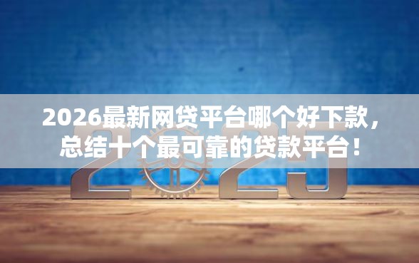2026最新网贷平台哪个好下款，总结十个最可靠的贷款平台！