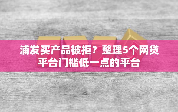 浦发买产品被拒？整理5个网贷平台门槛低一点的平台