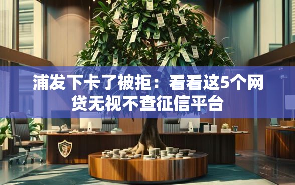 浦发下卡了被拒：看看这5个网贷无视不查征信平台