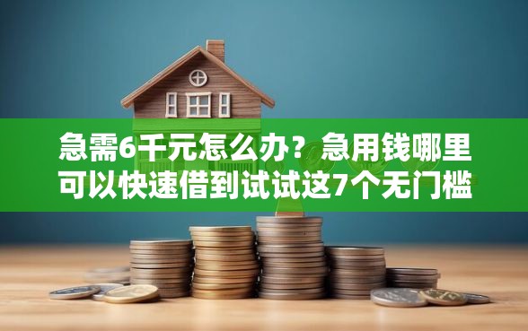 急需6千元怎么办？急用钱哪里可以快速借到试试这7个无门槛平台