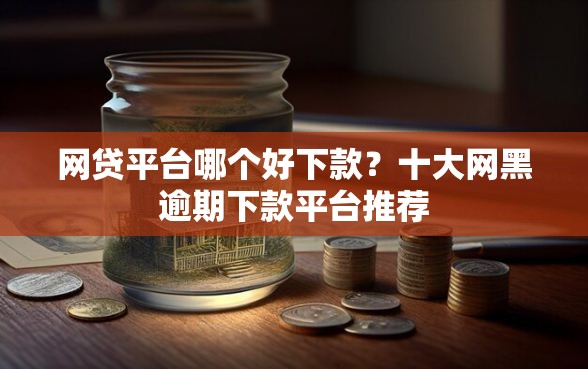 网贷平台哪个好下款？十大网黑逾期下款平台推荐