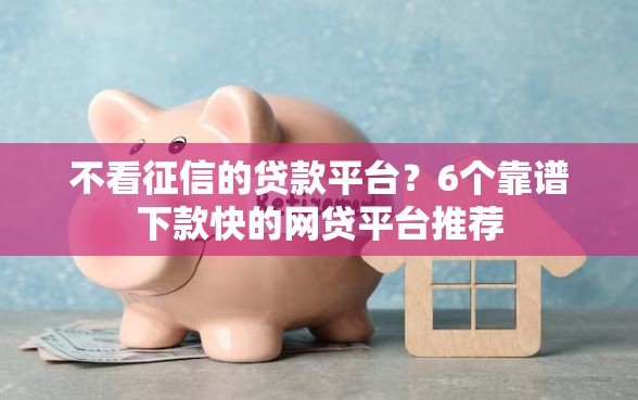 不看征信的贷款平台？6个靠谱下款快的网贷平台推荐