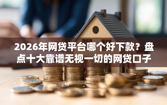 2026年网贷平台哪个好下款？盘点十大靠谱无视一切的网贷口子