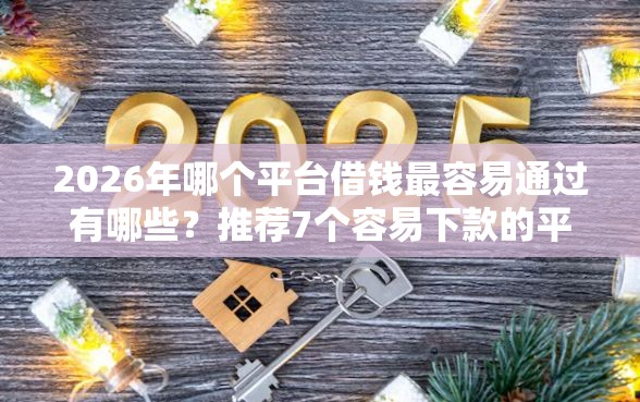 2026年哪个平台借钱最容易通过有哪些？推荐7个容易下款的平台