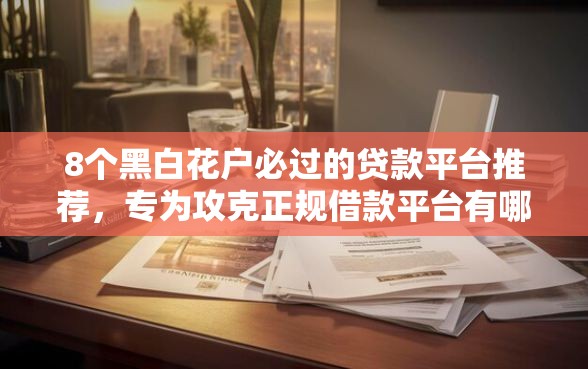 8个黑白花户必过的贷款平台推荐，专为攻克正规借款平台有哪些难题