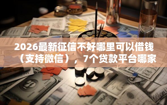 2026最新征信不好哪里可以借钱（支持微信），7个贷款平台哪家好无私分享