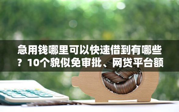 急用钱哪里可以快速借到有哪些？10个貌似免审批、网贷平台额度高易通过合集
