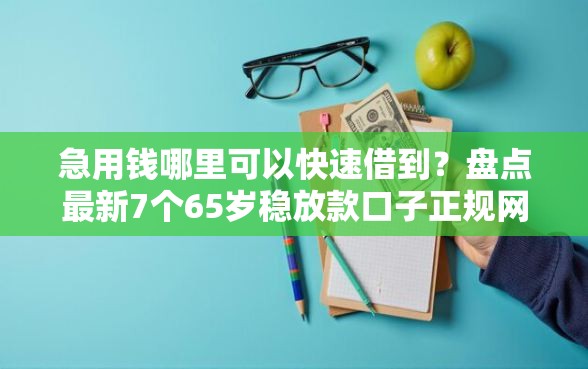 急用钱哪里可以快速借到？盘点最新7个65岁稳放款口子正规网贷