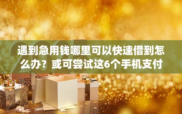 遇到急用钱哪里可以快速借到怎么办？或可尝试这6个手机支付宝小额贷款的app