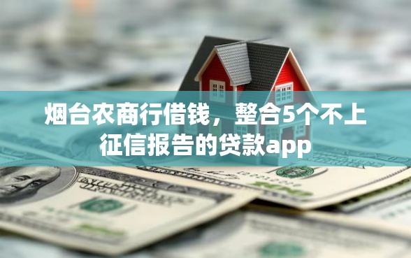 烟台农商行借钱，整合5个不上征信报告的贷款app