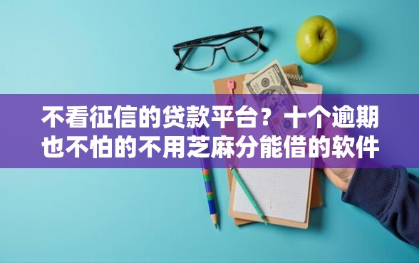 不看征信的贷款平台？十个逾期也不怕的不用芝麻分能借的软件