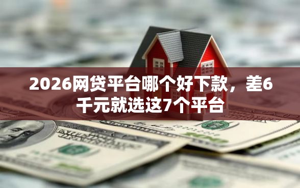 2026网贷平台哪个好下款，差6千元就选这7个平台