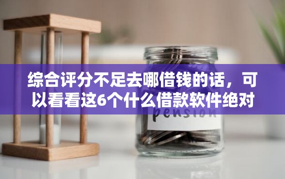 综合评分不足去哪借钱的话,可以看看这6个什么借款软件绝对能借到钱 综合评分不足去哪借钱的话,可以看看这6个什么借款软件绝对能借到钱