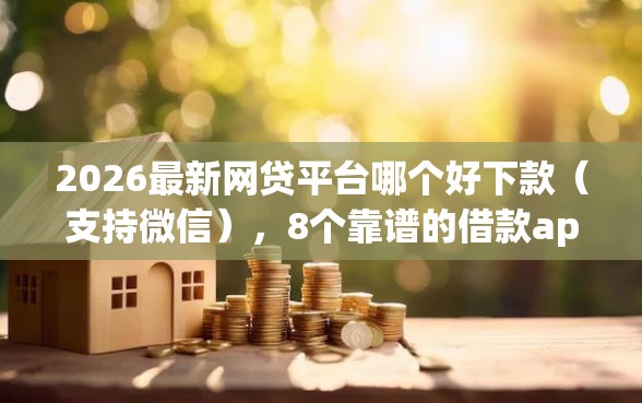 2026最新网贷平台哪个好下款（支持微信），8个靠谱的借款app无私分享