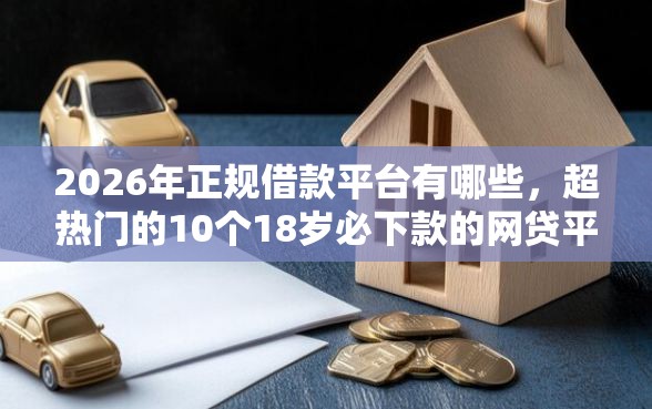 2026年正规借款平台有哪些，超热门的10个18岁必下款的网贷平台推荐