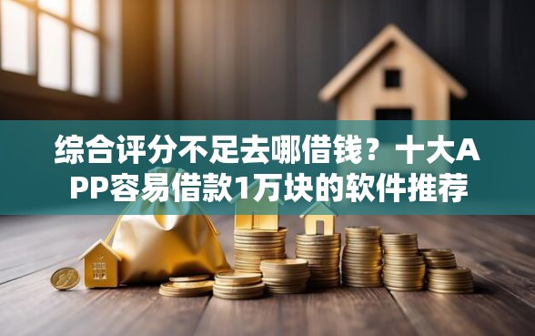 综合评分不足去哪借钱？十大APP容易借款1万块的软件推荐