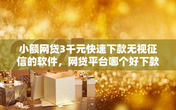 小额网贷3千元快速下款无视征信的软件，网贷平台哪个好下款的6个平台介绍
