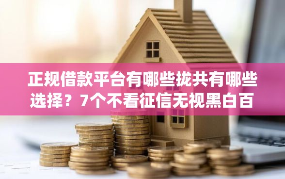 正规借款平台有哪些拢共有哪些选择？7个不看征信无视黑白百分百下款网贷app详解