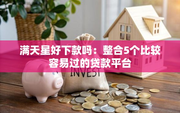 满天星好下款吗：整合5个比较容易过的贷款平台