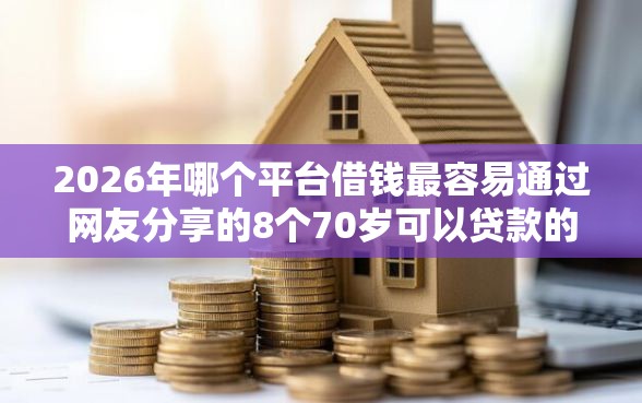 2026年哪个平台借钱最容易通过网友分享的8个70岁可以贷款的平台我觉得不错！