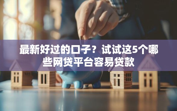 最新好过的口子？试试这5个哪些网贷平台容易贷款