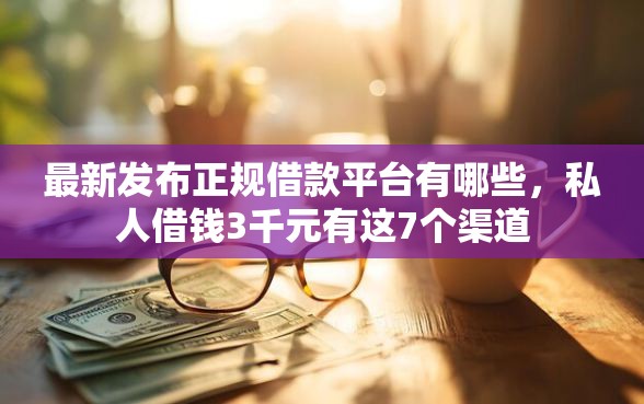 最新发布正规借款平台有哪些，私人借钱3千元有这7个渠道
