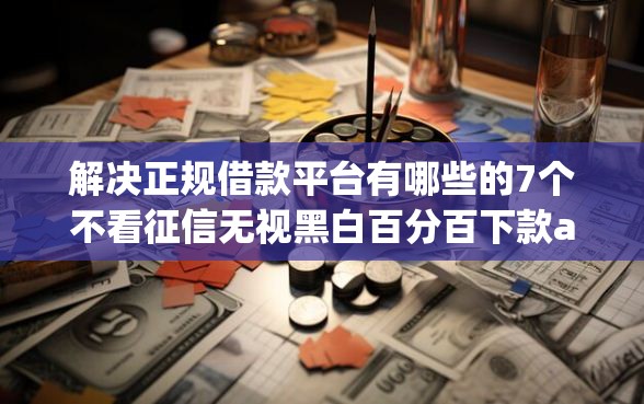 解决正规借款平台有哪些的7个不看征信无视黑白百分百下款app分享