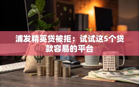 浦发精英贷被拒：试试这5个贷款容易的平台
