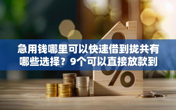 急用钱哪里可以快速借到拢共有哪些选择？9个可以直接放款到别人的银行卡里面的借钱软件详解