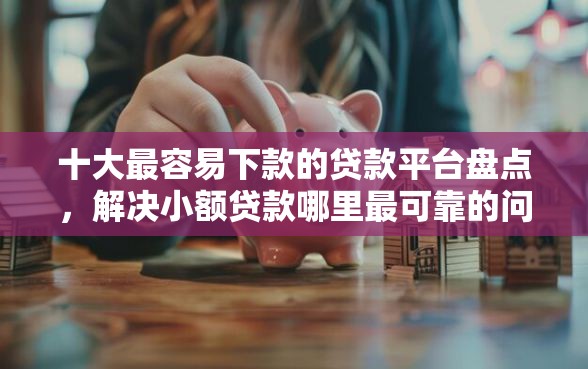 十大最容易下款的贷款平台盘点,解决小额贷款哪里最可靠的问题 十大最容易下款的贷款平台盘点,解决小额贷款哪里最可靠的问题