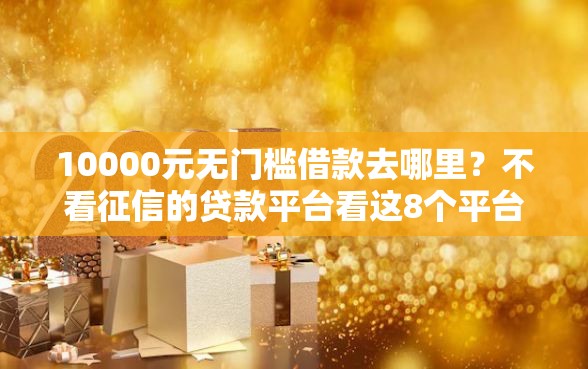 10000元无门槛借款去哪里？不看征信的贷款平台看这8个平台