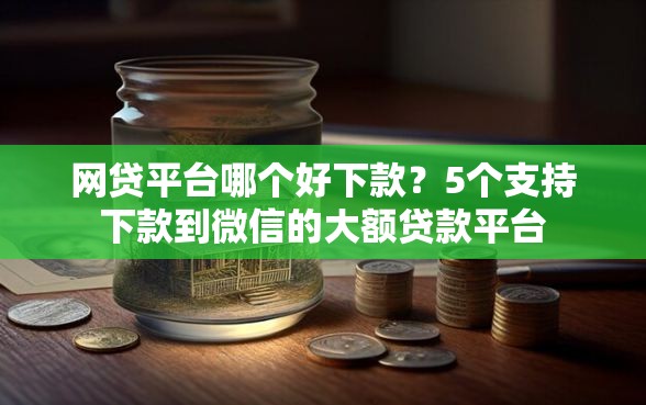 网贷平台哪个好下款?5个支持下款到微信的大额贷款平台 网贷平台哪个好下款?5个支持下款到微信的大额贷款平台