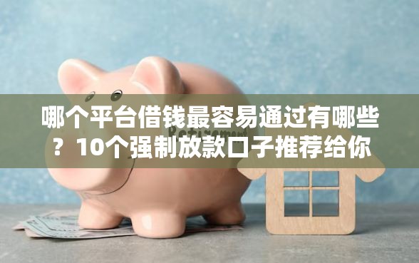 哪个平台借钱最容易通过有哪些？10个强制放款口子推荐给你