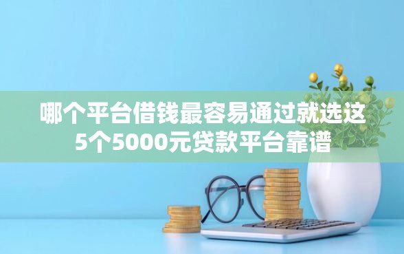 哪个平台借钱最容易通过就选这5个5000元贷款平台靠谱