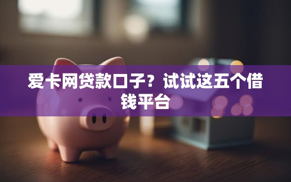 爱卡网贷款口子？试试这五个借钱平台