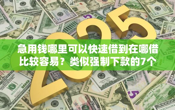急用钱哪里可以快速借到在哪借比较容易？类似强制下款的7个口子参考