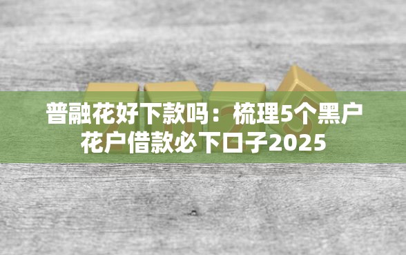 普融花好下款吗：梳理5个黑户花户借款必下口子2025