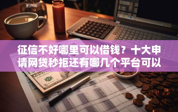 征信不好哪里可以借钱？十大申请网贷秒拒还有哪几个平台可以借推荐