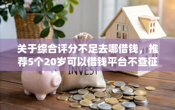 关于综合评分不足去哪借钱，推荐5个20岁可以借钱平台不查征信的app给你