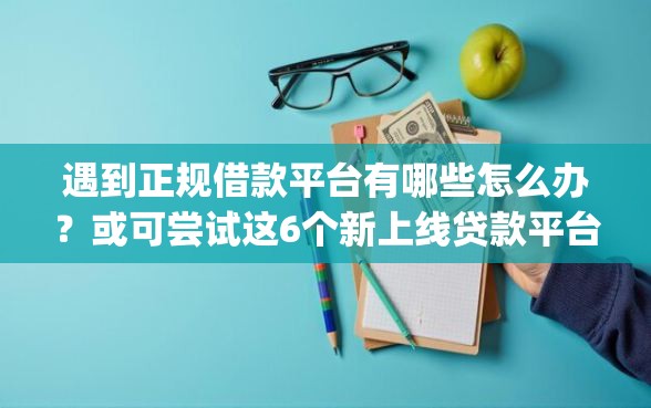 遇到正规借款平台有哪些怎么办？或可尝试这6个新上线贷款平台门槛低app
