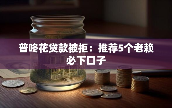 普咚花贷款被拒：推荐5个老赖必下口子