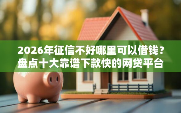 2026年征信不好哪里可以借钱？盘点十大靠谱下款快的网贷平台