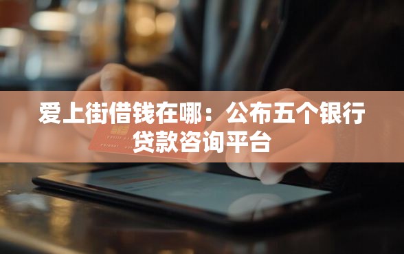 爱上街借钱在哪：公布五个银行贷款咨询平台