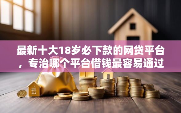 最新十大18岁必下款的网贷平台，专治哪个平台借钱最容易通过